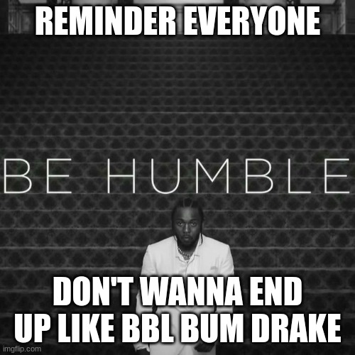 Kendrick Lamar Be Humble | REMINDER EVERYONE; DON'T WANNA END UP LIKE BBL BUM DRAKE | image tagged in kendrick lamar be humble | made w/ Imgflip meme maker