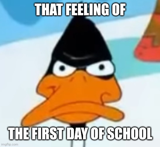 Daffy wat | THAT FEELING OF; THE FIRST DAY OF SCHOOL | image tagged in daffy wat | made w/ Imgflip meme maker