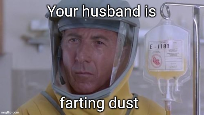 Your husband is farting dust | image tagged in dustin hoffman outbreak | made w/ Imgflip meme maker