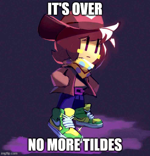 drip | IT'S OVER; NO MORE TILDES | image tagged in drip | made w/ Imgflip meme maker