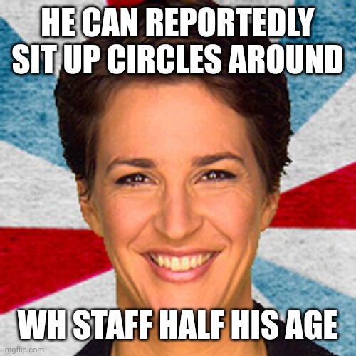 HE CAN REPORTEDLY SIT UP CIRCLES AROUND WH STAFF HALF HIS AGE | image tagged in rachel maddow neoliberal mainstream corporate media fake news pr | made w/ Imgflip meme maker