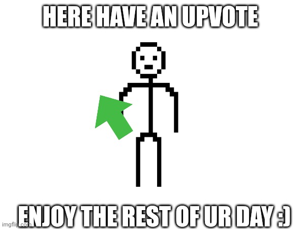 HERE HAVE AN UPVOTE ENJOY THE REST OF UR DAY :) | made w/ Imgflip meme maker