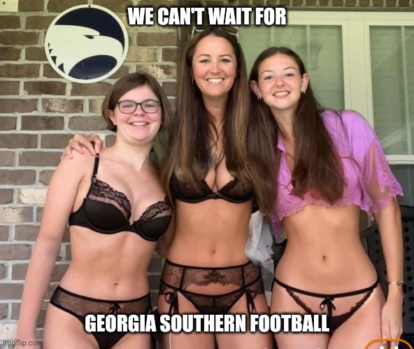 Girls hot for football | WE CAN'T WAIT FOR; GEORGIA SOUTHERN FOOTBALL | image tagged in sluts,skaks,georgia southern,whores | made w/ Imgflip meme maker