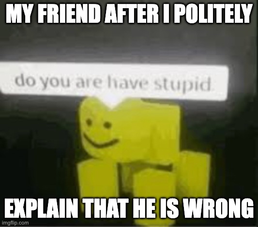 do you are have stupid | MY FRIEND AFTER I POLITELY; EXPLAIN THAT HE IS WRONG | image tagged in do you are have stupid | made w/ Imgflip meme maker