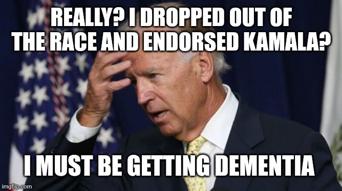Joe Biden worries | REALLY? I DROPPED OUT OF THE RACE AND ENDORSED KAMALA? I MUST BE GETTING DEMENTIA | image tagged in joe biden worries | made w/ Imgflip meme maker