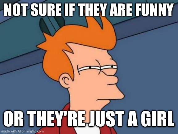 Futurama Fry | NOT SURE IF THEY ARE FUNNY; OR THEY'RE JUST A GIRL | image tagged in memes,futurama fry | made w/ Imgflip meme maker