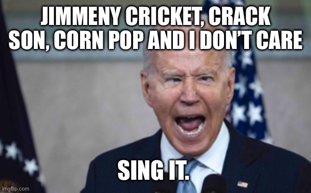 Biden Scream | JIMMENY CRICKET, CRACK SON, CORN POP AND I DON’T CARE; SING IT. | image tagged in biden scream | made w/ Imgflip meme maker