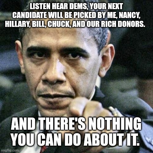 Pissed Off Obama Meme | LISTEN HEAR DEMS, YOUR NEXT CANDIDATE WILL BE PICKED BY ME, NANCY, HILLARY, BILL, CHUCK, AND OUR RICH DONORS. AND THERE'S NOTHING YOU CAN DO ABOUT IT. | image tagged in memes,pissed off obama,biden,harris,clinton,cnn | made w/ Imgflip meme maker