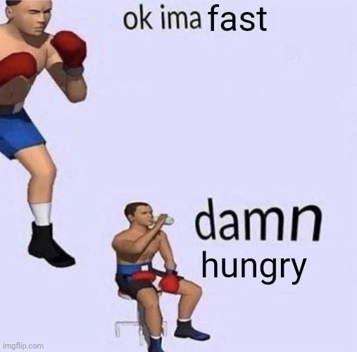 Ok ima damn | fast; hungry | image tagged in ok ima damn | made w/ Imgflip meme maker