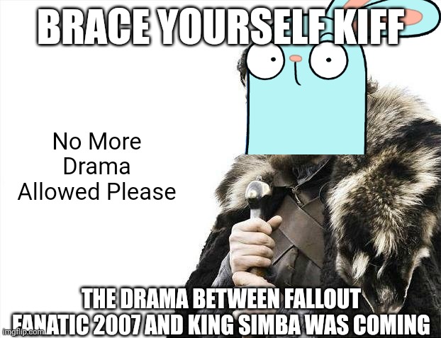 Brace Yourself Kiff | BRACE YOURSELF KIFF; No More Drama Allowed Please; THE DRAMA BETWEEN FALLOUT FANATIC 2007 AND KING SIMBA WAS COMING | image tagged in memes,brace yourselves x is coming,kiff,drama,criticism,no more drama | made w/ Imgflip meme maker