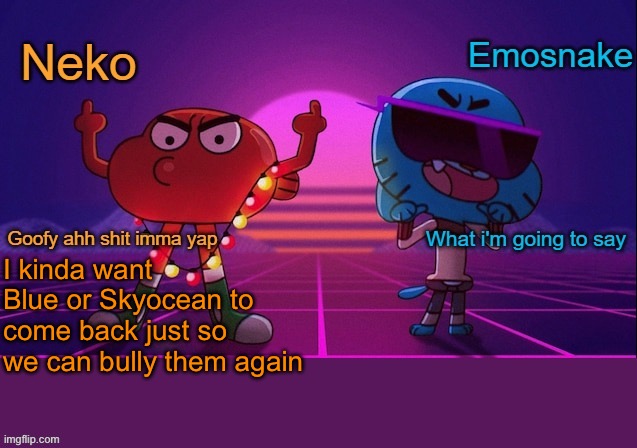 I never got to bully Skyocean | I kinda want Blue or Skyocean to come back just so we can bully them again | image tagged in neko and emosnake shared temp | made w/ Imgflip meme maker