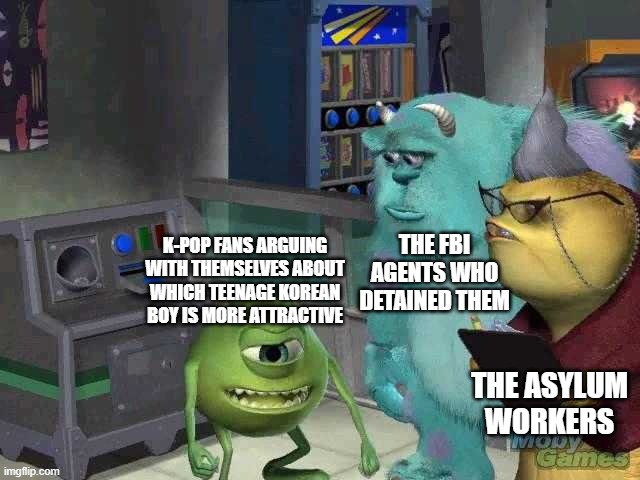 k-pop fans be like | THE FBI AGENTS WHO DETAINED THEM; K-POP FANS ARGUING WITH THEMSELVES ABOUT WHICH TEENAGE KOREAN BOY IS MORE ATTRACTIVE; THE ASYLUM WORKERS | image tagged in mike wazowski trying to explain,memes,kpop,kpop fans be like,fbi,asylum | made w/ Imgflip meme maker