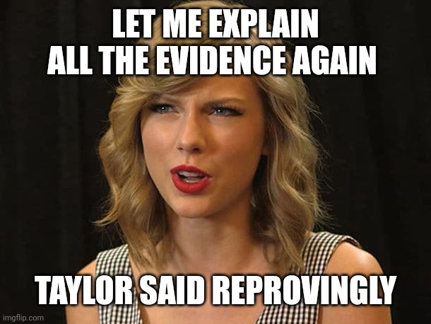 Taylor said reprovingly | LET ME EXPLAIN ALL THE EVIDENCE AGAIN; TAYLOR SAID REPROVINGLY | image tagged in taylor swiftie | made w/ Imgflip meme maker