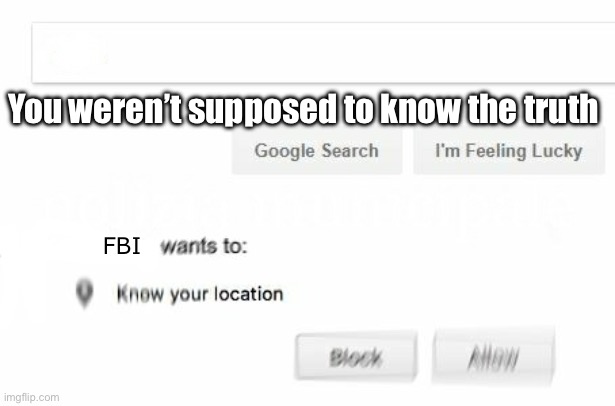 would like to know your location | You weren’t supposed to know the truth FBI | image tagged in would like to know your location | made w/ Imgflip meme maker