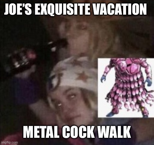 JOE’S EXQUISITE VACATION METAL COCK WALK | made w/ Imgflip meme maker