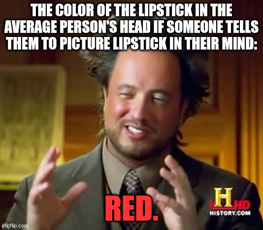 Yeah. | THE COLOR OF THE LIPSTICK IN THE AVERAGE PERSON'S HEAD IF SOMEONE TELLS THEM TO PICTURE LIPSTICK IN THEIR MIND:; RED. | image tagged in memes,ancient aliens,lipstick,lips,makeup,beauty | made w/ Imgflip meme maker