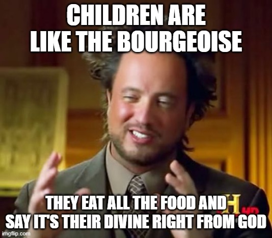 Ancient Aliens Meme | CHILDREN ARE LIKE THE BOURGEOISE; THEY EAT ALL THE FOOD AND SAY IT'S THEIR DIVINE RIGHT FROM GOD | image tagged in memes,ancient aliens | made w/ Imgflip meme maker