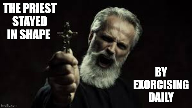 memes by Brad - Why the priest was in such good shape - humor | THE PRIEST STAYED IN SHAPE; BY EXORCISING DAILY | image tagged in funny,priest,exorcist,sports,workout,humor | made w/ Imgflip meme maker