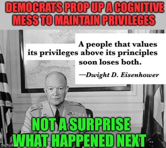 Eisenhower was right | DEMOCRATS PROP UP A COGNITIVE MESS TO MAINTAIN PRIVILEGES; NOT A SURPRISE WHAT HAPPENED NEXT | image tagged in eisenhower,democrats,biden,hypocrisy,corrupt | made w/ Imgflip meme maker