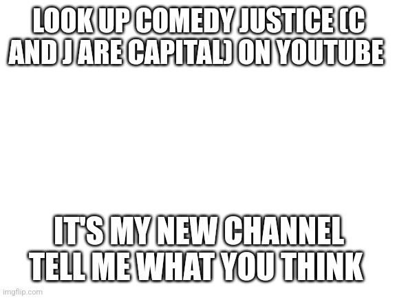 Blank White Template | LOOK UP COMEDY JUSTICE (C AND J ARE CAPITAL) ON YOUTUBE; IT'S MY NEW CHANNEL TELL ME WHAT YOU THINK | image tagged in blank white template | made w/ Imgflip meme maker