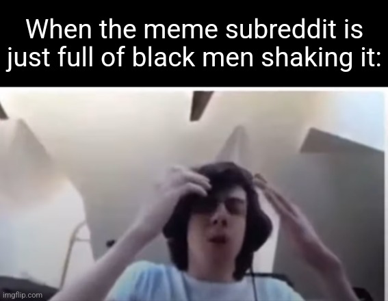 Why does this happen so much :sob::sob::sob: | When the meme subreddit is just full of black men shaking it: | made w/ Imgflip meme maker