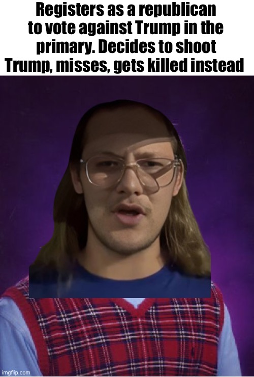 Thomas Crooks | Registers as a republican to vote against Trump in the primary. Decides to shoot Trump, misses, gets killed instead | image tagged in memes,bad luck brian | made w/ Imgflip meme maker