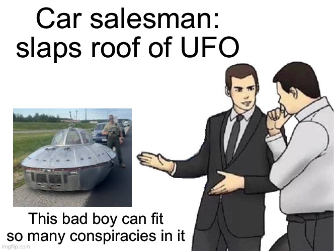 Bringing back a classic with new twist | Car salesman: slaps roof of UFO; This bad boy can fit so many conspiracies in it | image tagged in memes,car salesman slaps hood,ufo,conspiracy theories | made w/ Imgflip meme maker