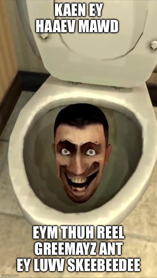 Skibidi toilet | KAEN EY HAAEV MAWD; EYM THUH REEL GREEMAYZ ANT EY LUVV SKEEBEEDEE | image tagged in skibidi toilet | made w/ Imgflip meme maker