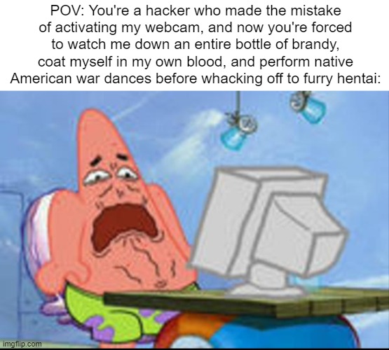 Why spend money on a VPN when you can traumatize the hacker? | POV: You're a hacker who made the mistake of activating my webcam, and now you're forced to watch me down an entire bottle of brandy, coat myself in my own blood, and perform native American war dances before whacking off to furry hentai: | image tagged in patrick disgusted | made w/ Imgflip meme maker