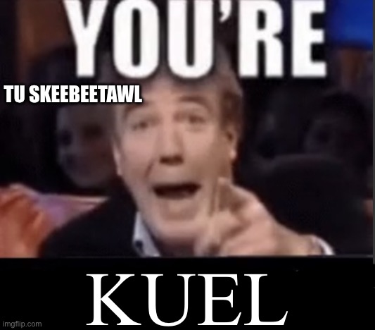 You're X (Blank) | TU SKEEBEETAWL; KUEL | image tagged in you're x blank | made w/ Imgflip meme maker