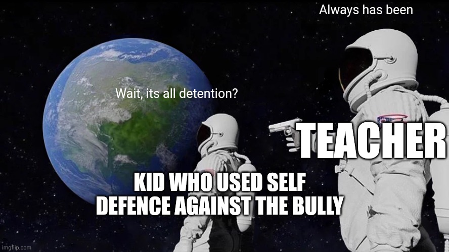 Image Title | Always has been; Wait, its all detention? TEACHER; KID WHO USED SELF DEFENCE AGAINST THE BULLY | image tagged in memes,always has been | made w/ Imgflip meme maker