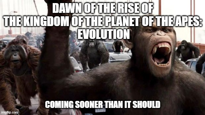 dawn of the rise of the kingdom of the planet of the apes: evolution | DAWN OF THE RISE OF THE KINGDOM OF THE PLANET OF THE APES:
 EVOLUTION; COMING SOONER THAN IT SHOULD | image tagged in planet of the apes | made w/ Imgflip meme maker