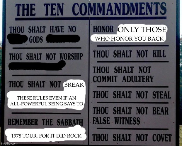 There, Fixed ‘Em | ONLY THOSE; WHO HONOR YOU BACK; BREAK; THESE RULES EVEN IF AN ALL-POWERFUL BEING SAYS TO; 1978 TOUR, FOR IT DID ROCK. | image tagged in christianity,ten commandments,religion,anti-religion,morality | made w/ Imgflip meme maker