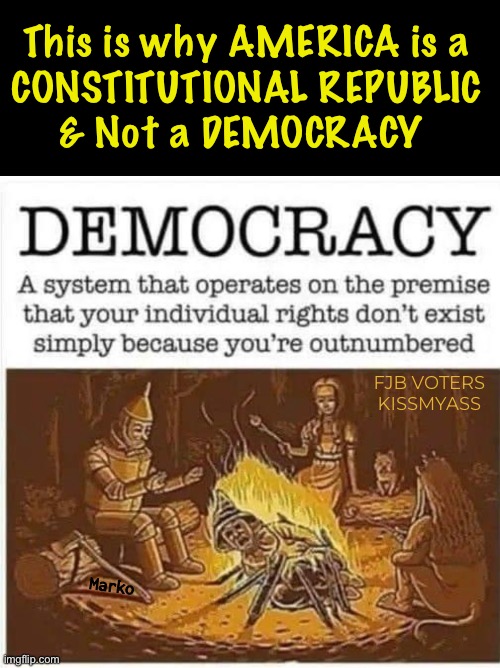 You don’t want a large group of idiots making up the rules | This is why AMERICA is a
CONSTITUTIONAL REPUBLIC
& Not a DEMOCRACY; FJB VOTERS
KISSMYASS; Marko | image tagged in memes,democracy not,threat to democracy blah blah blah,u sound stoopid when u say that,fjb voters kissmyhairyass | made w/ Imgflip meme maker