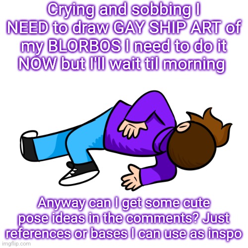 The Habismal brainrot is real | Crying and sobbing I NEED to draw GAY SHIP ART of my BLORBOS I need to do it NOW but I'll wait til morning; Anyway can I get some cute pose ideas in the comments? Just references or bases I can use as inspo | image tagged in gummy family guy death pose | made w/ Imgflip meme maker