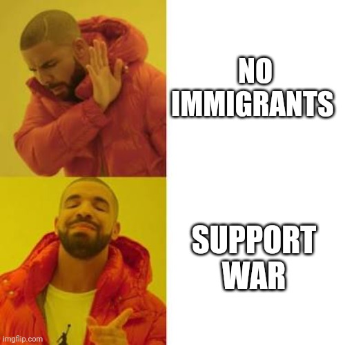 Drake No/Yes | NO IMMIGRANTS; SUPPORT WAR | image tagged in drake no/yes | made w/ Imgflip meme maker