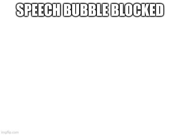 SPEECH BUBBLE BLOCKED | made w/ Imgflip meme maker