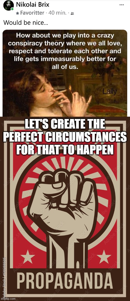 A friend of mine made a post, and my first thought and also comment was like... | LET'S CREATE THE PERFECT CIRCUMSTANCES FOR THAT TO HAPPEN | image tagged in memes,idealism | made w/ Imgflip meme maker