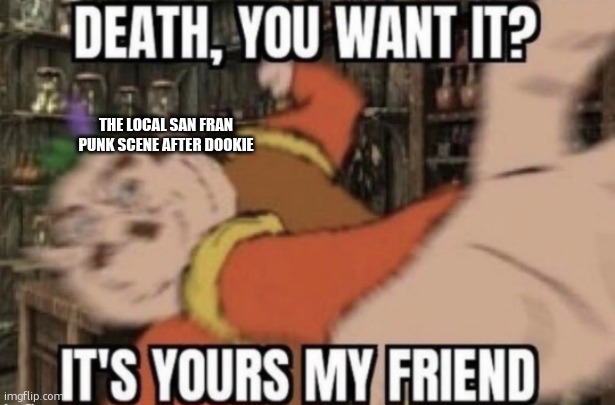 death, you want it? | THE LOCAL SAN FRAN PUNK SCENE AFTER DOOKIE | image tagged in death you want it | made w/ Imgflip meme maker