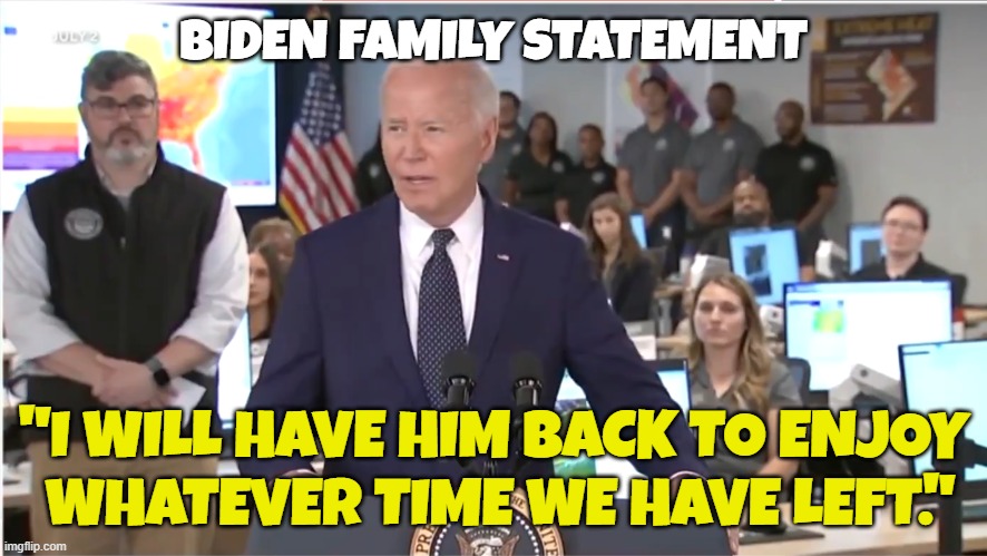 Sounds like Joe was diagnosed with something and no one told us! | BIDEN FAMILY STATEMENT; "I WILL HAVE HIM BACK TO ENJOY
 WHATEVER TIME WE HAVE LEFT." | image tagged in fjb,government corruption,maga,make america great again,joe biden,kamala harris | made w/ Imgflip meme maker