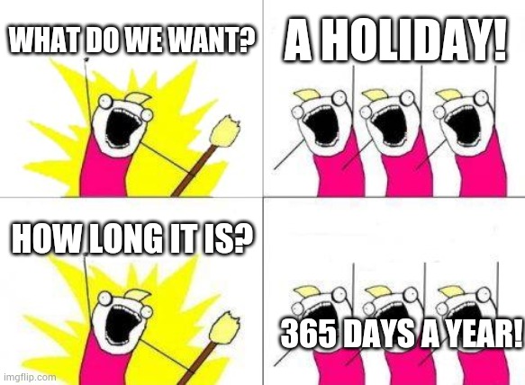 Infinite holiday | WHAT DO WE WANT? A HOLIDAY! HOW LONG IT IS? 365 DAYS A YEAR! | image tagged in memes,what do we want,school,holidays | made w/ Imgflip meme maker