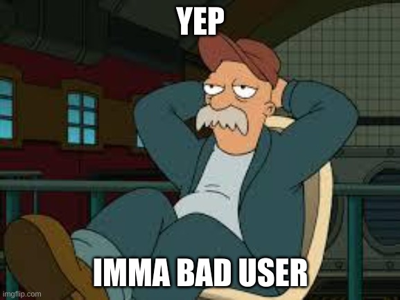 pfft | YEP; IMMA BAD USER | image tagged in yep futurama | made w/ Imgflip meme maker