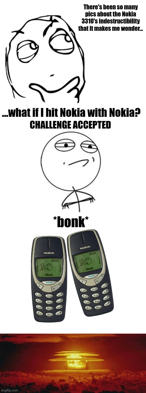 Indestructable NOKIA 3310 Meme | There's been so many pics about the Nokia 3310's indestructibility that it makes me wonder... ...what if I hit Nokia with Nokia? CHALLENGE ACCEPTED; *bonk* | image tagged in memes,indestructable nokia 3310,nokia 3310,funny | made w/ Imgflip meme maker