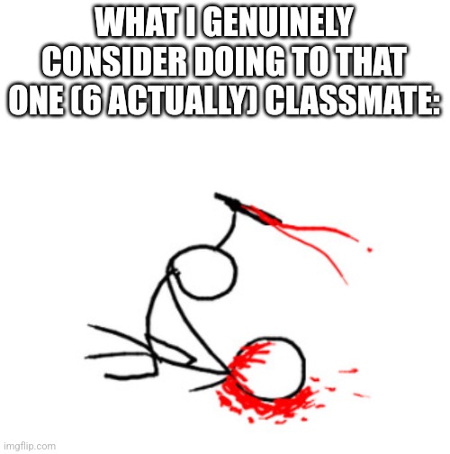 I am completely mentally stable :) | WHAT I GENUINELY CONSIDER DOING TO THAT ONE (6 ACTUALLY) CLASSMATE: | made w/ Imgflip meme maker