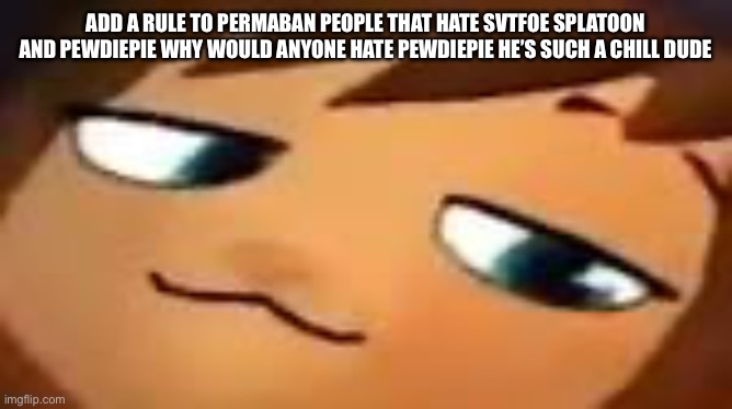 (Gelatin: Fax my brother! Spit yo shit indeed!) | ADD A RULE TO PERMABAN PEOPLE THAT HATE SVTFOE SPLATOON AND PEWDIEPIE WHY WOULD ANYONE HATE PEWDIEPIE HE’S SUCH A CHILL DUDE | image tagged in smug hat kid mp4 | made w/ Imgflip meme maker