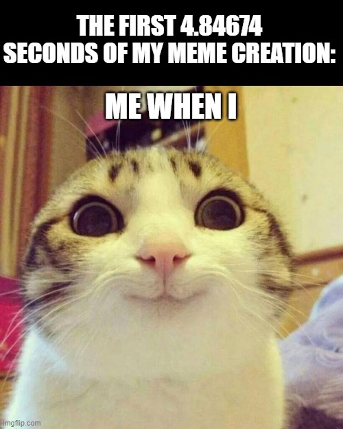 Smiling Cat Meme | THE FIRST 4.84674 SECONDS OF MY MEME CREATION:; ME WHEN I | image tagged in memes,smiling cat | made w/ Imgflip meme maker