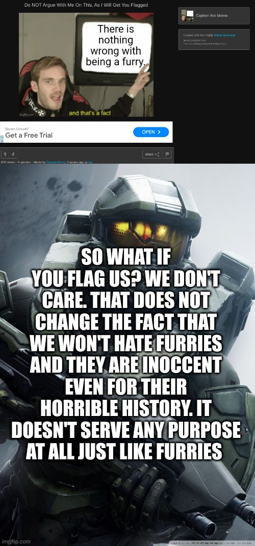 fax | SO WHAT IF YOU FLAG US? WE DON'T CARE. THAT DOES NOT CHANGE THE FACT THAT WE WON'T HATE FURRIES AND THEY ARE INOCCENT EVEN FOR THEIR HORRIBLE HISTORY. IT DOESN'T SERVE ANY PURPOSE AT ALL JUST LIKE FURRIES | image tagged in master chief,anti furry | made w/ Imgflip meme maker