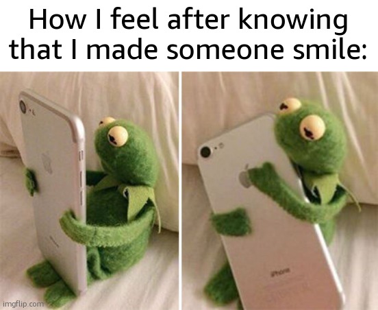 Kermit Hugging Phone | How I feel after knowing that I made someone smile: | image tagged in kermit hugging phone | made w/ Imgflip meme maker