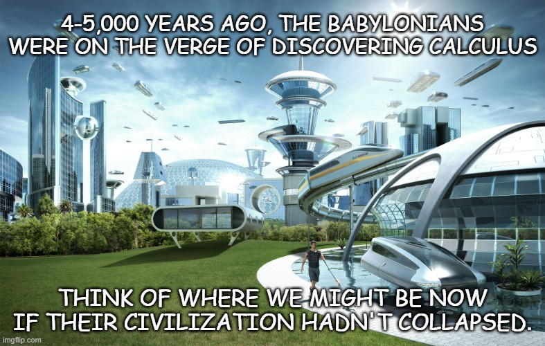 Really makes me wonder... | 4-5,000 YEARS AGO, THE BABYLONIANS WERE ON THE VERGE OF DISCOVERING CALCULUS; THINK OF WHERE WE MIGHT BE NOW IF THEIR CIVILIZATION HADN'T COLLAPSED. | image tagged in futuristic utopia | made w/ Imgflip meme maker