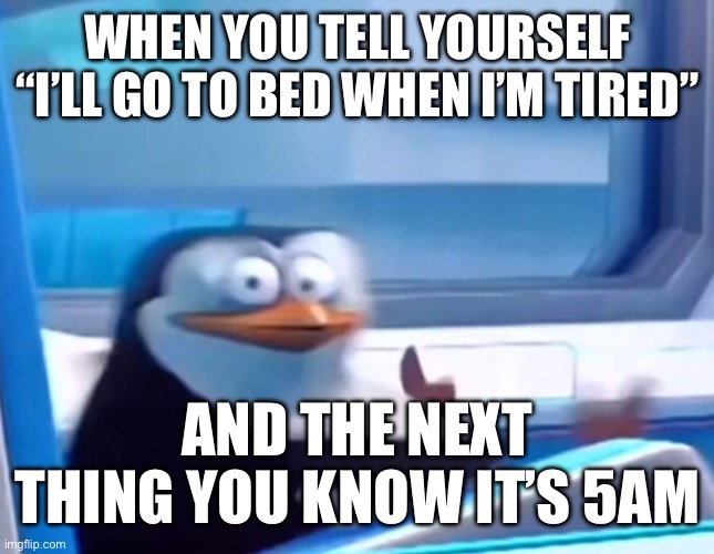 Yeah uh…still not tired tho- | WHEN YOU TELL YOURSELF “I’LL GO TO BED WHEN I’M TIRED”; AND THE NEXT THING YOU KNOW IT’S 5AM | image tagged in uh oh | made w/ Imgflip meme maker